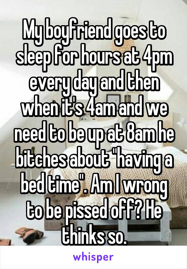 My boyfriend goes to sleep for hours at 4pm every day and then when it's 4am and we need to be up at 8am he bitches about "having a bed time". Am I wrong to be pissed off? He thinks so.