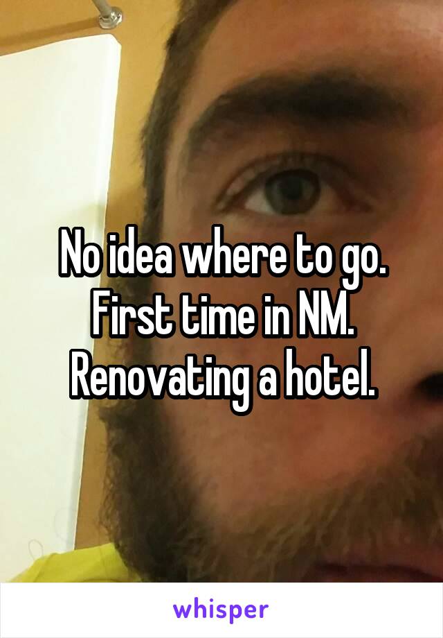 No idea where to go. First time in NM. Renovating a hotel.