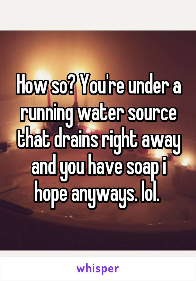 How so? You're under a running water source that drains right away and you have soap i hope anyways. lol. 