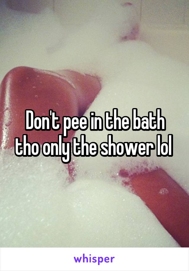 Don't pee in the bath tho only the shower lol 