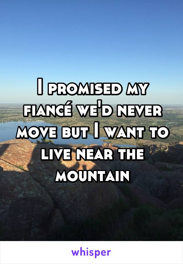 I promised my fiancé we'd never move but I want to live near the mountain