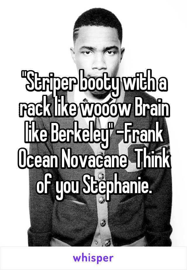 "Striper booty with a rack like wooow Brain like Berkeley" -Frank Ocean Novacane  Think of you Stephanie.