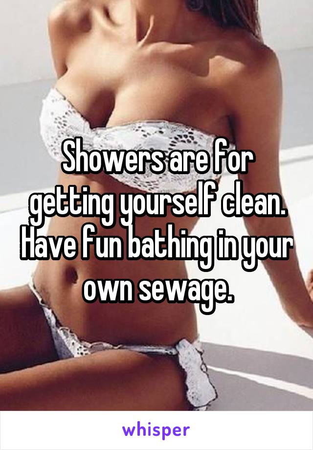 Showers are for getting yourself clean. Have fun bathing in your own sewage.