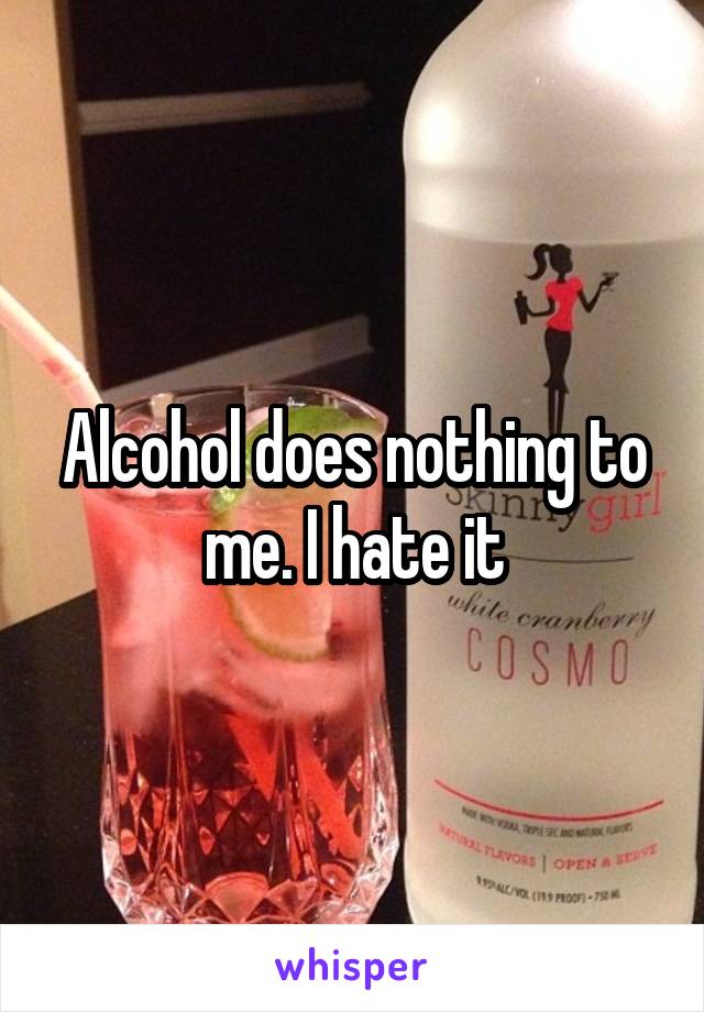 Alcohol does nothing to me. I hate it