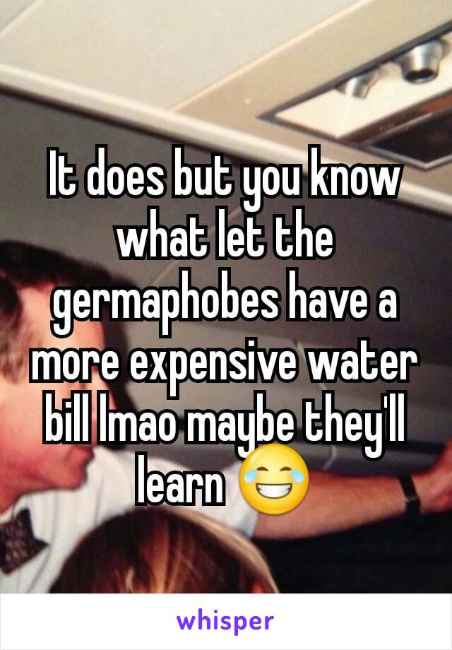 It does but you know what let the germaphobes have a more expensive water bill lmao maybe they'll learn 😂