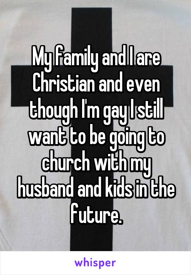My family and I are Christian and even though I'm gay I still want to be going to church with my husband and kids in the future.