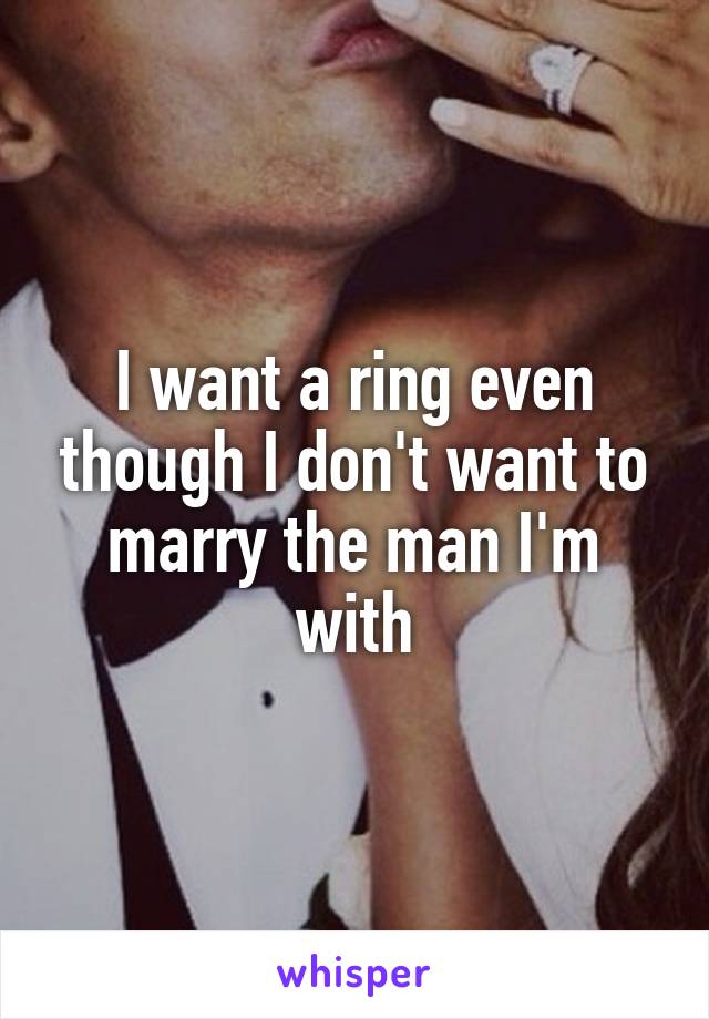 I want a ring even though I don't want to marry the man I'm with