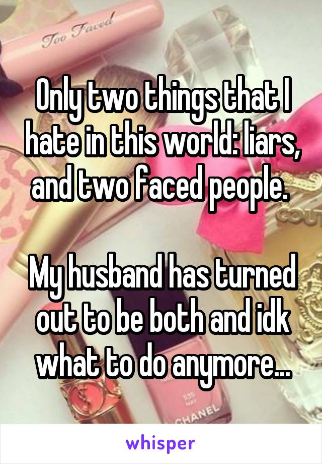Only two things that I hate in this world: liars, and two faced people. 

My husband has turned out to be both and idk what to do anymore...