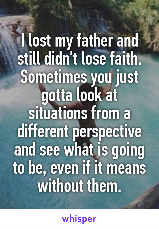 I lost my father and still didn't lose faith. Sometimes you just gotta look at situations from a different perspective and see what is going to be, even if it means without them.