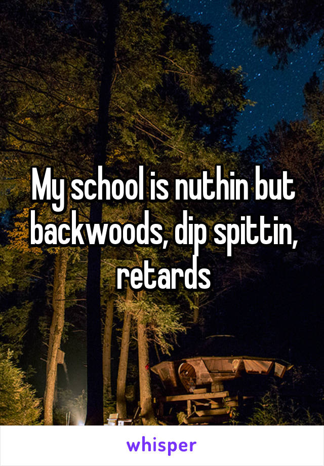 My school is nuthin but backwoods, dip spittin, retards