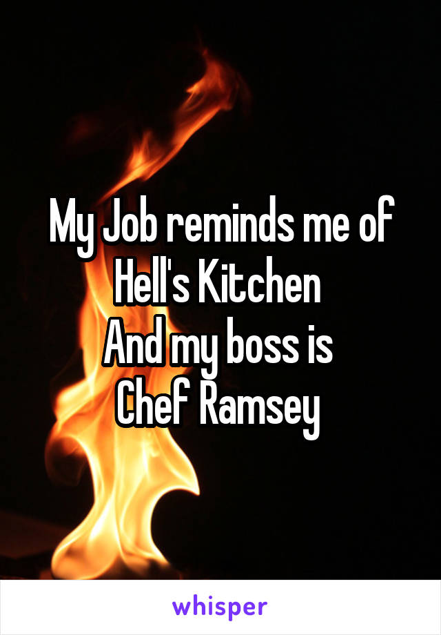 My Job reminds me of Hell's Kitchen 
And my boss is 
Chef Ramsey 