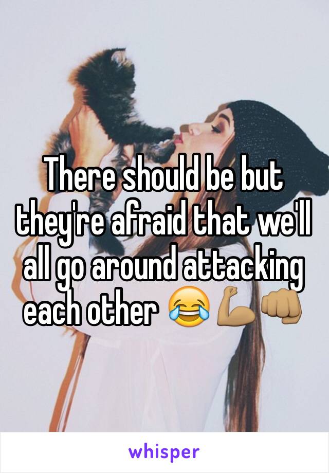 There should be but they're afraid that we'll all go around attacking each other 😂💪🏽👊🏽
