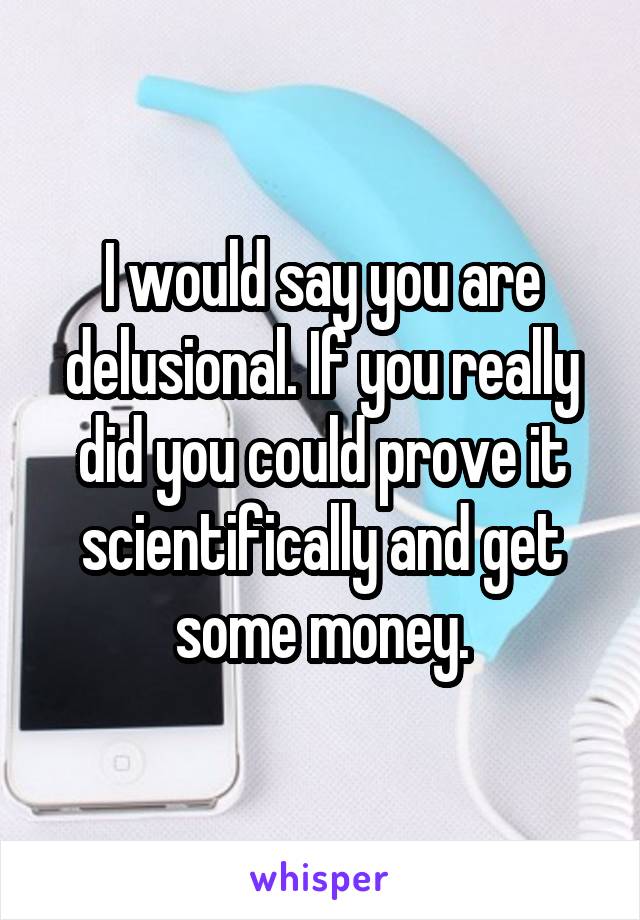 I would say you are delusional. If you really did you could prove it scientifically and get some money.
