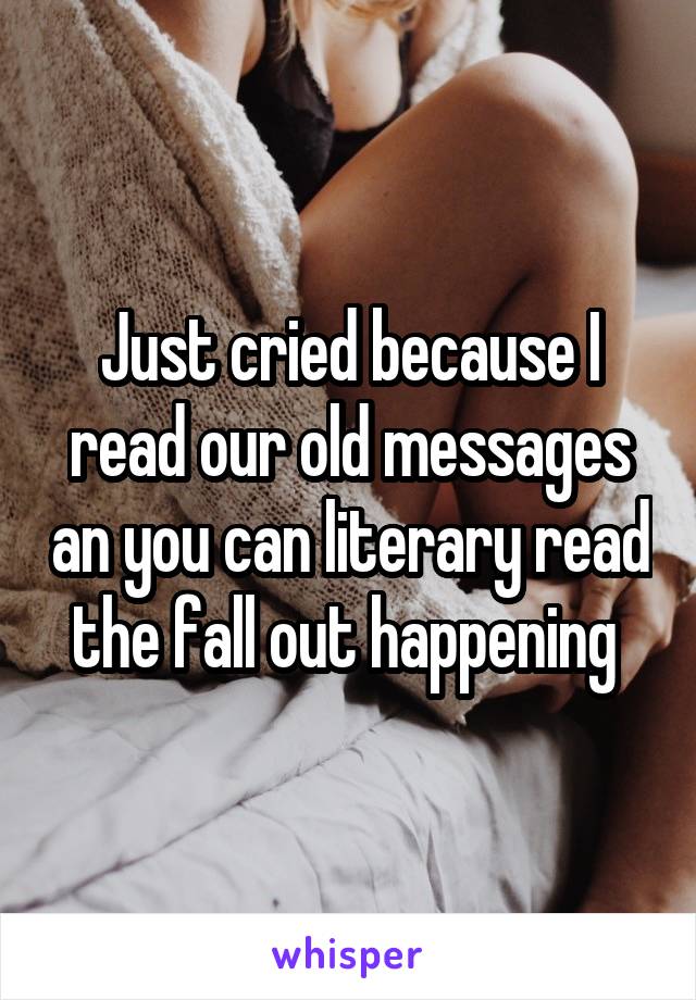 Just cried because I read our old messages an you can literary read the fall out happening 