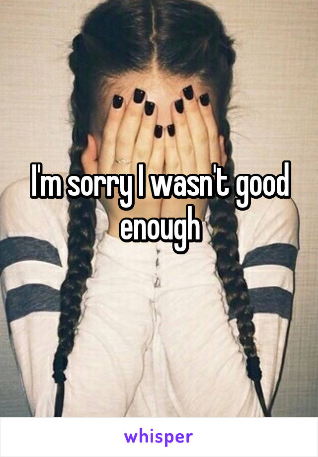 I'm sorry I wasn't good enough
