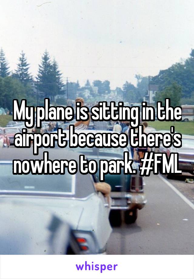 My plane is sitting in the airport because there's nowhere to park. #FML