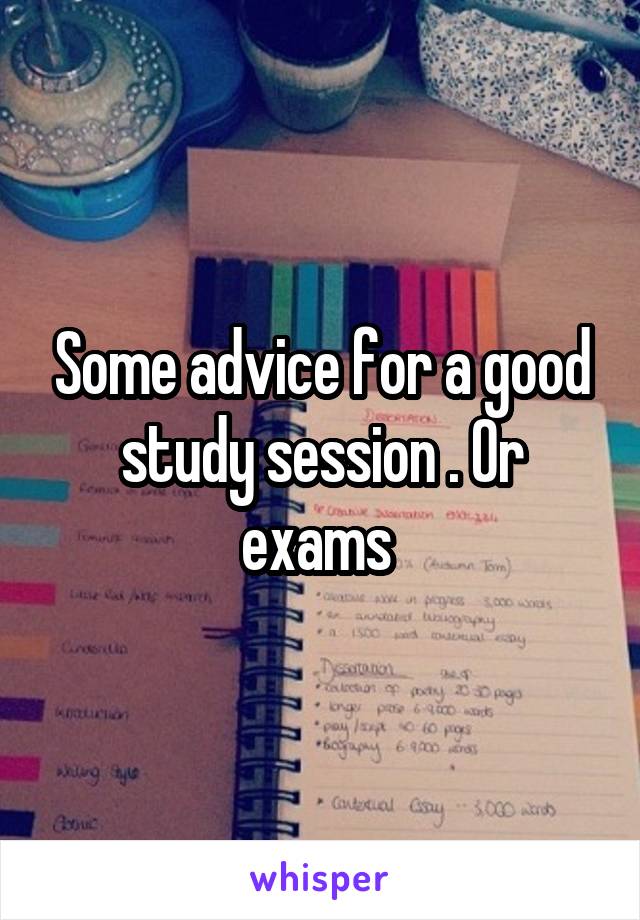Some advice for a good study session . Or exams 