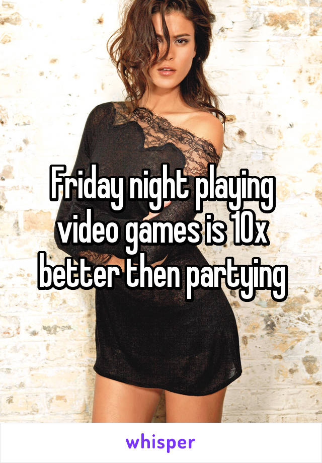 Friday night playing video games is 10x better then partying