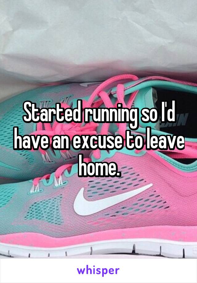 Started running so I'd have an excuse to leave home.