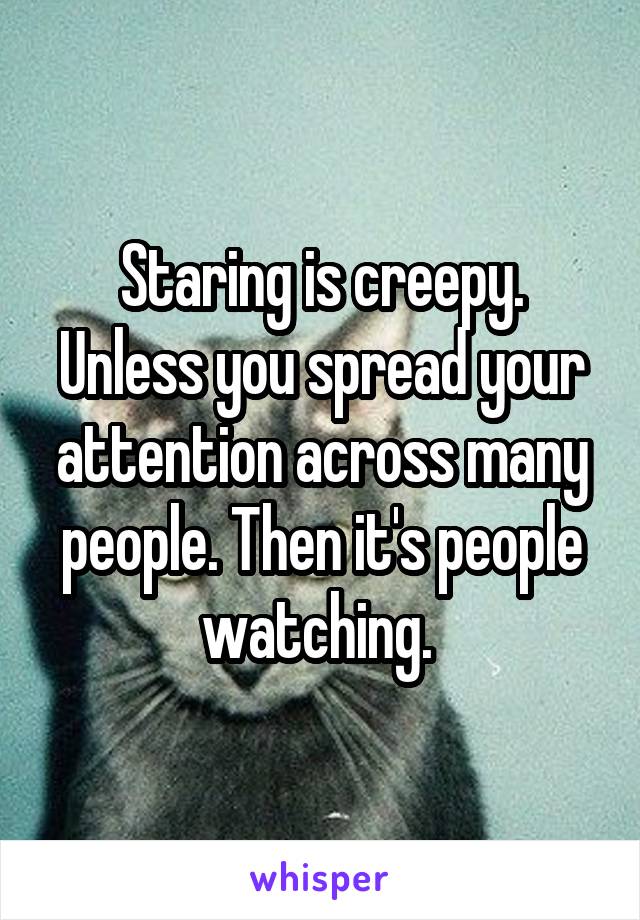 Staring is creepy. Unless you spread your attention across many people. Then it's people watching. 