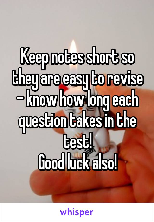 Keep notes short so they are easy to revise - know how long each question takes in the test!
Good luck also!