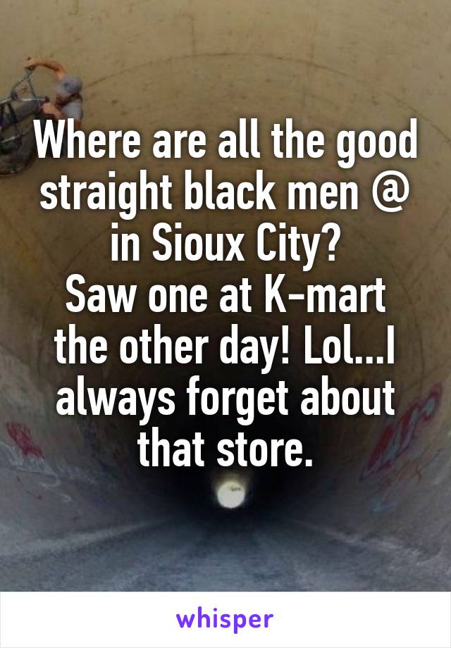 Where are all the good straight black men @ in Sioux City?
Saw one at K-mart the other day! Lol...I always forget about that store.
