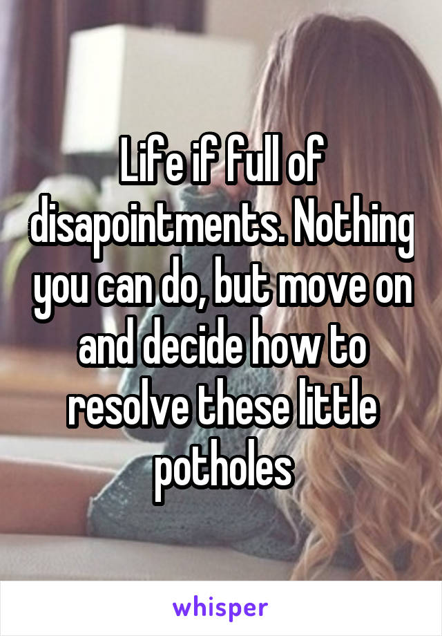 Life if full of disapointments. Nothing you can do, but move on and decide how to resolve these little potholes