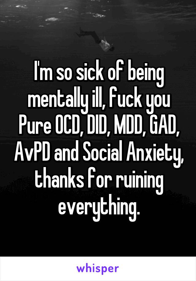 I'm so sick of being mentally ill, fuck you Pure OCD, DID, MDD, GAD, AvPD and Social Anxiety, thanks for ruining everything.