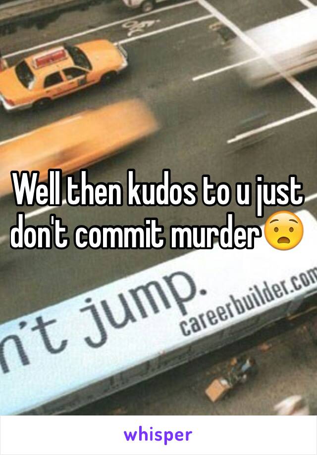 Well then kudos to u just don't commit murder😧