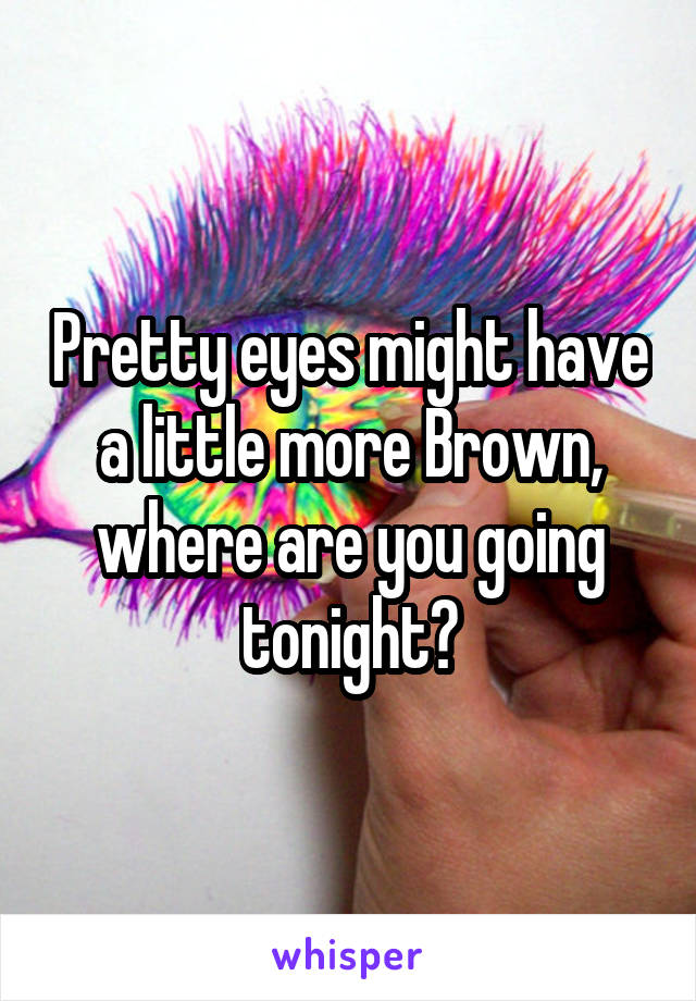Pretty eyes might have a little more Brown, where are you going tonight?