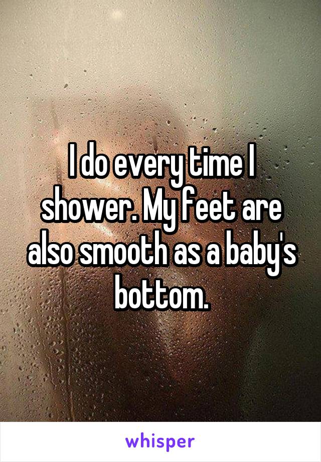 I do every time I shower. My feet are also smooth as a baby's bottom.