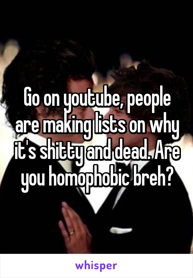 Go on youtube, people are making lists on why it's shitty and dead. Are you homophobic breh?
