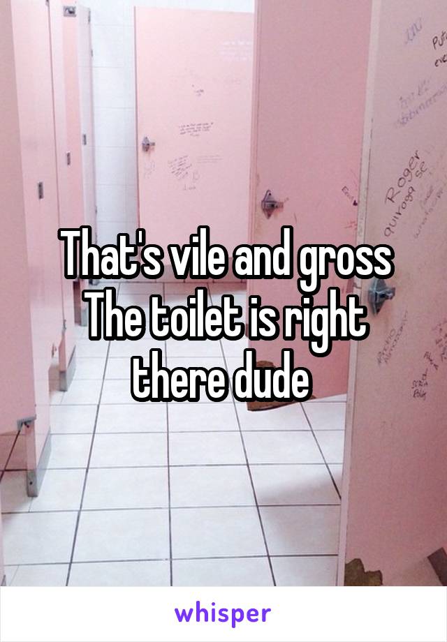 That's vile and gross
The toilet is right there dude 