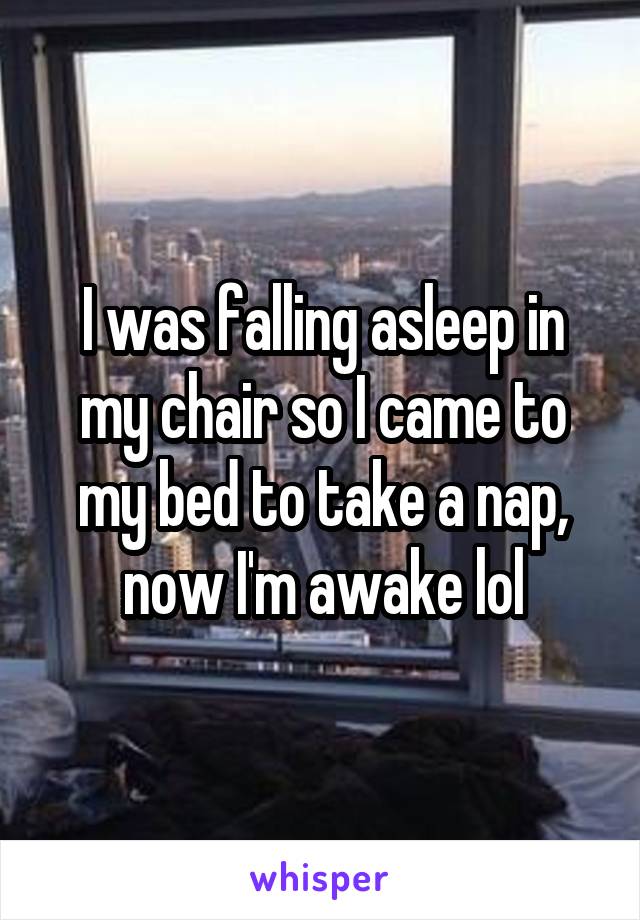 I was falling asleep in my chair so I came to my bed to take a nap, now I'm awake lol