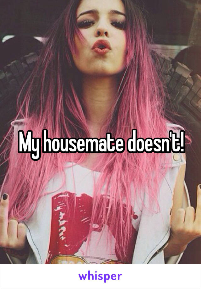 My housemate doesn't!