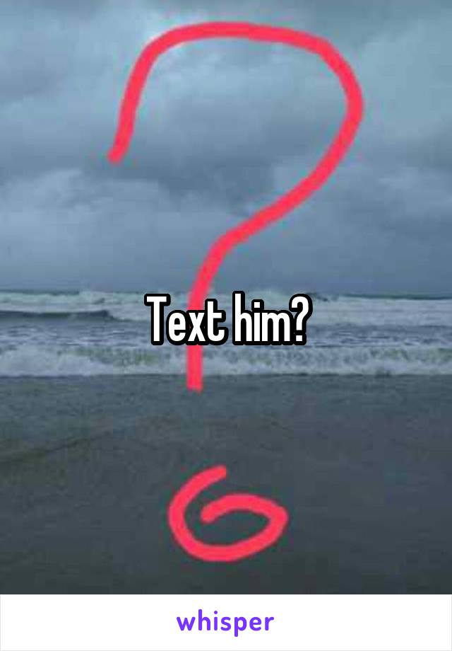 Text him?