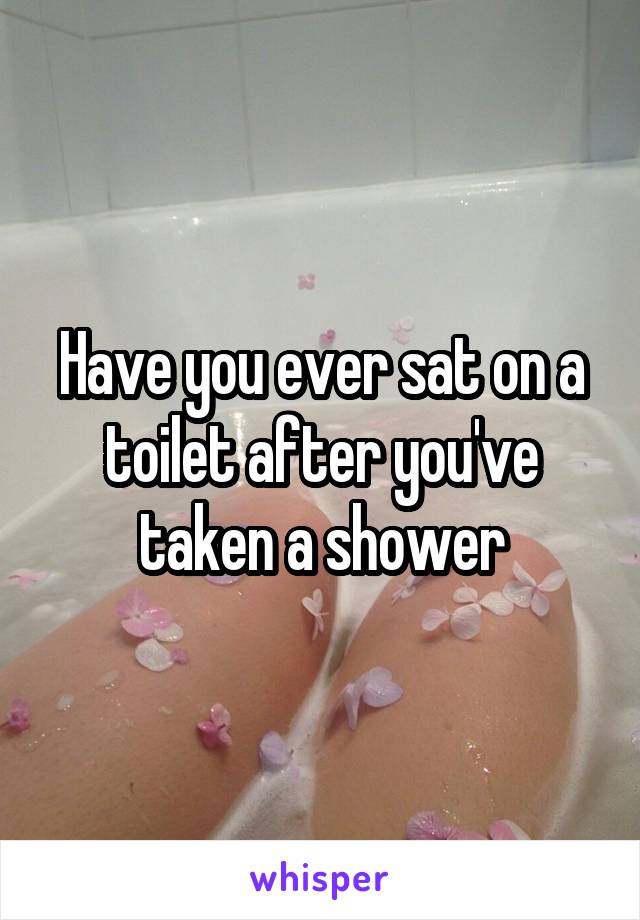 Have you ever sat on a toilet after you've taken a shower