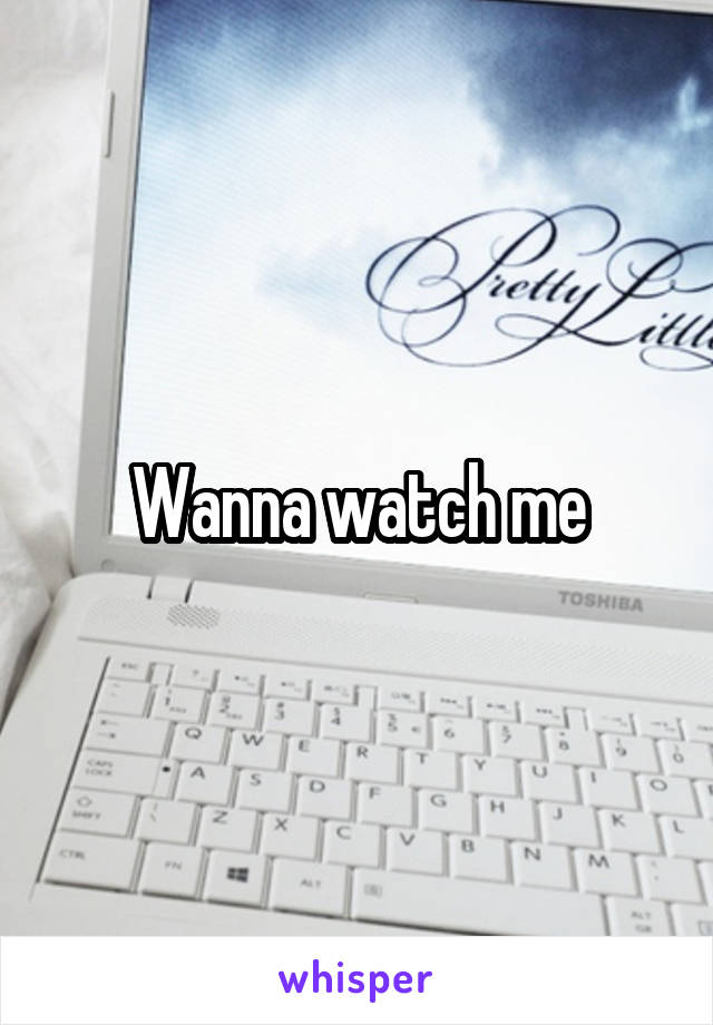 Wanna watch me