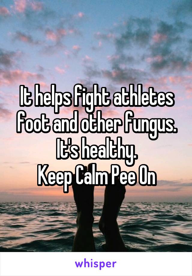 It helps fight athletes foot and other fungus.
It's healthy.
Keep Calm Pee On