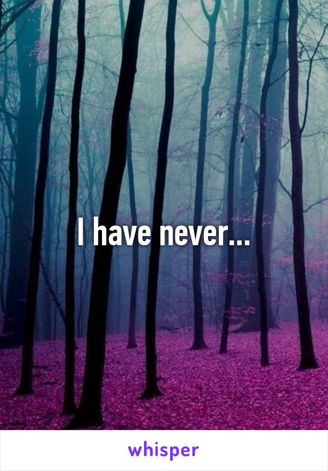 I have never...