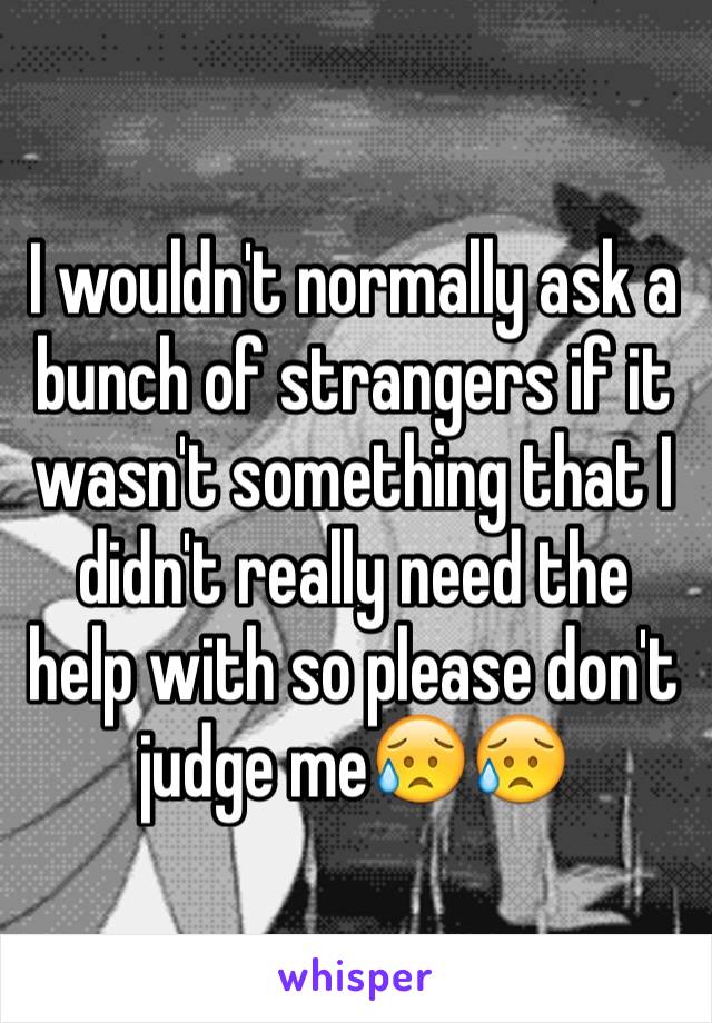 I wouldn't normally ask a bunch of strangers if it wasn't something that I didn't really need the help with so please don't judge me😥😥