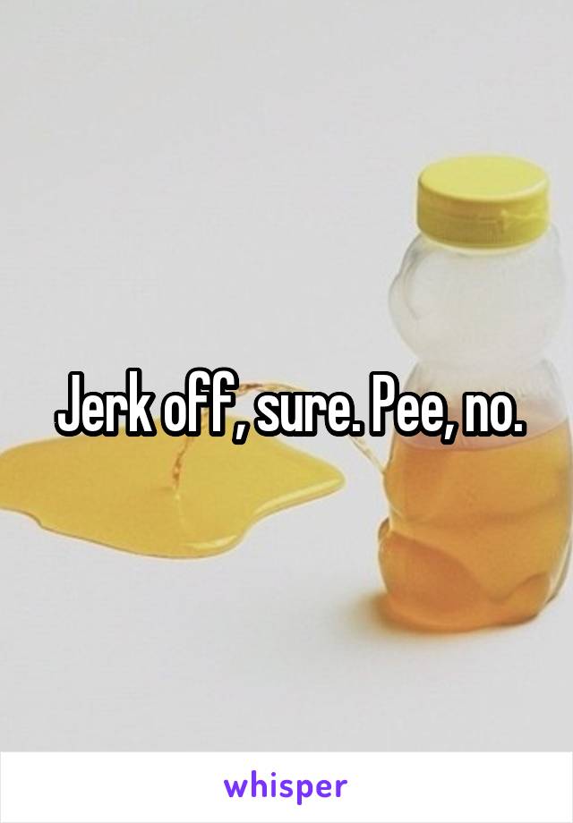 Jerk off, sure. Pee, no.