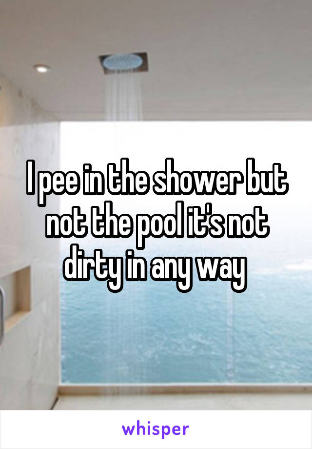 I pee in the shower but not the pool it's not dirty in any way 