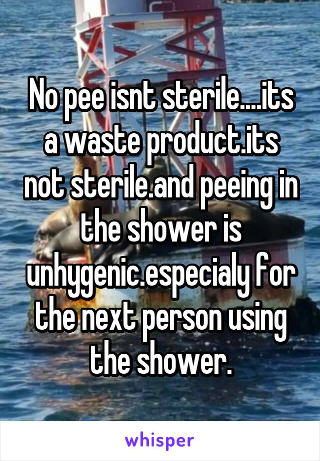 No pee isnt sterile....its a waste product.its not sterile.and peeing in the shower is unhygenic.especialy for the next person using the shower.