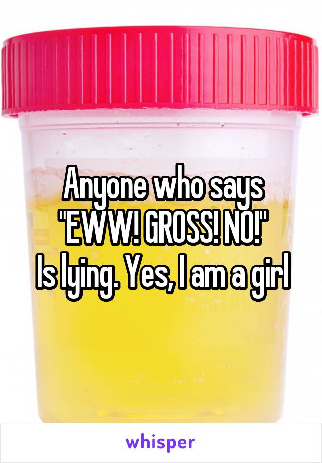 Anyone who says
"EWW! GROSS! NO!"
Is lying. Yes, I am a girl