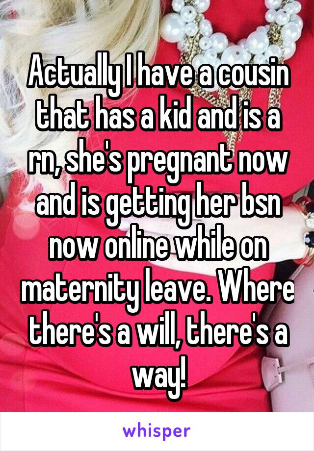 Actually I have a cousin that has a kid and is a rn, she's pregnant now and is getting her bsn now online while on maternity leave. Where there's a will, there's a way!