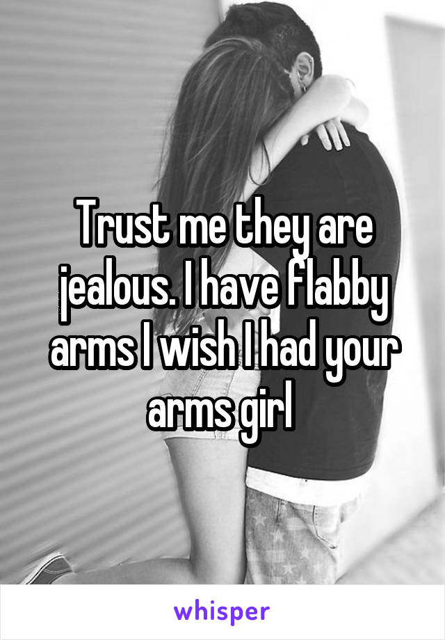 Trust me they are jealous. I have flabby arms I wish I had your arms girl 