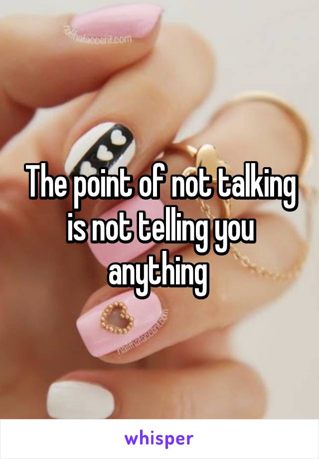 The point of not talking is not telling you anything 