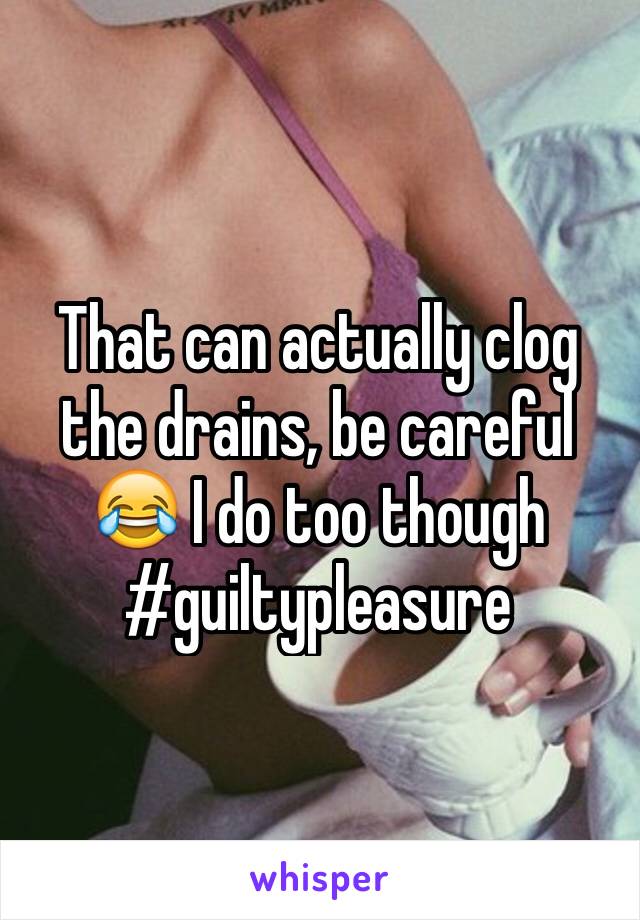 That can actually clog the drains, be careful 😂 I do too though #guiltypleasure