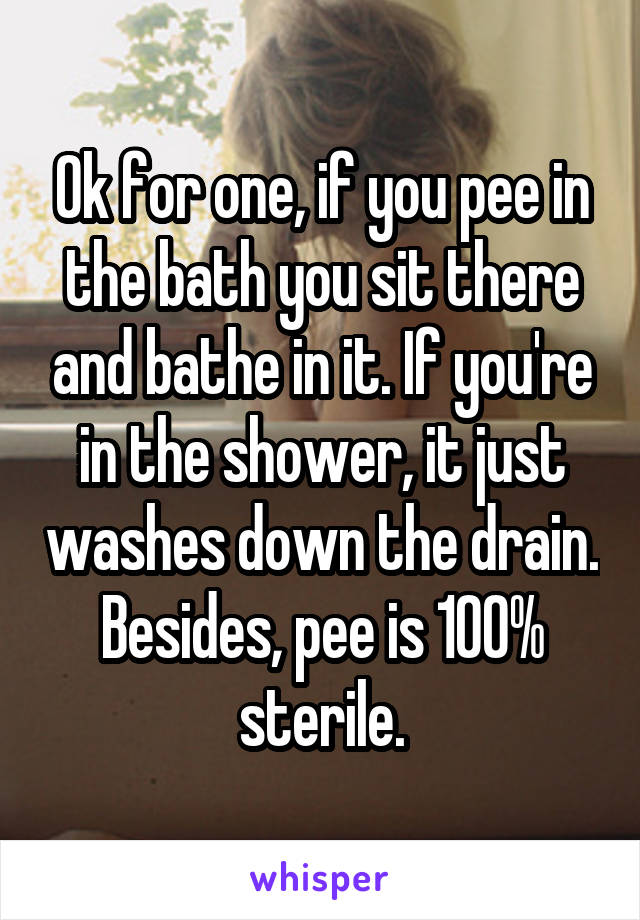 Ok for one, if you pee in the bath you sit there and bathe in it. If you're in the shower, it just washes down the drain. Besides, pee is 100% sterile.